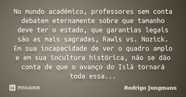 No mundo acadêmico, professores sem conta debatem eternamente sobre que tamanho deve ter o estado, que garantias legais são as mais sagradas, Rawls vs. Nozick. ... Frase de Rodrigo Jungmann.