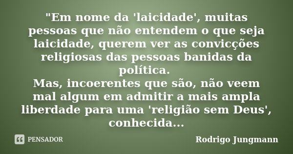 "Em nome da 'laicidade', muitas pessoas que não entendem o que seja laicidade, querem ver as convicções religiosas das pessoas banidas da política. Mas, in... Frase de Rodrigo Jungmann.