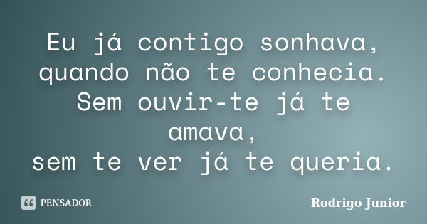 Eu já contigo sonhava, quando não te conhecia. Sem ouvir-te já te amava, sem te ver já te queria.... Frase de Rodrigo Junior.