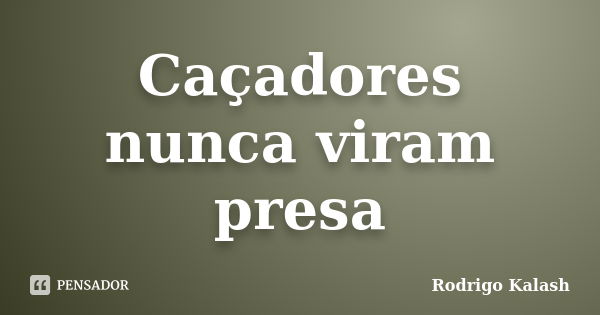 Caçadores nunca viram presa... Frase de Rodrigo Kalash.