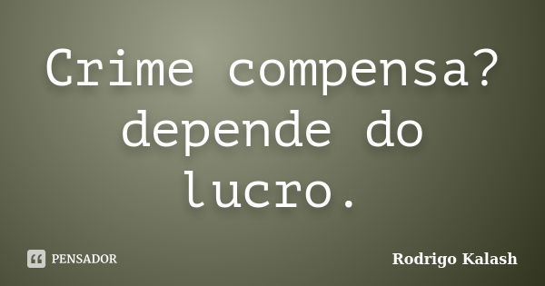 Crime compensa?depende do lucro.... Frase de Rodrigo Kalash.