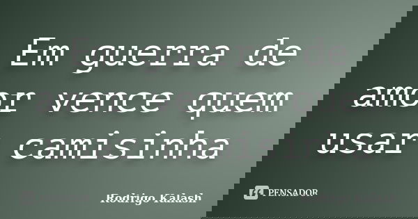 Em guerra de amor vence quem usar camisinha... Frase de Rodrigo Kalash.