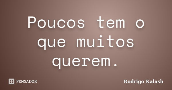 Poucos tem o que muitos querem.... Frase de Rodrigo Kalash.