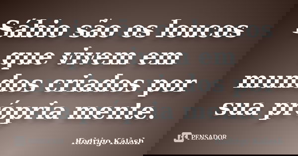 Sábio são os loucos que vivem em mundos criados por sua própria mente.... Frase de Rodrigo Kalash.