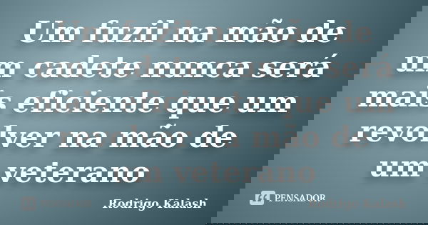 Um fuzil na mão de um cadete nunca será mais eficiente que um revolver na mão de um veterano... Frase de Rodrigo Kalash.