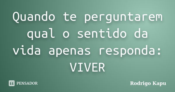 Quando te perguntarem qual o sentido da vida apenas responda: VIVER... Frase de Rodrigo kapu.