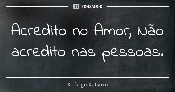 Acredito no Amor, Não acredito nas pessoas.... Frase de Rodrigo Katsuro.