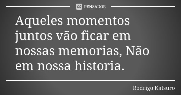 Aqueles momentos juntos vão ficar em nossas memorias, Não em nossa historia.... Frase de Rodrigo Katsuro.