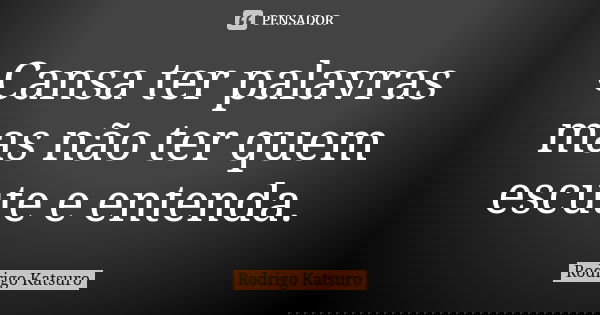Cansa ter palavras mas não ter quem escute e entenda.... Frase de Rodrigo Katsuro.