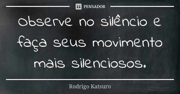 Observe no silêncio e faça seus movimento mais silenciosos.... Frase de Rodrigo Katsuro.