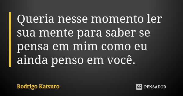 Queria nesse momento ler sua mente para saber se pensa em mim como eu ainda penso em você.... Frase de Rodrigo Katsuro.