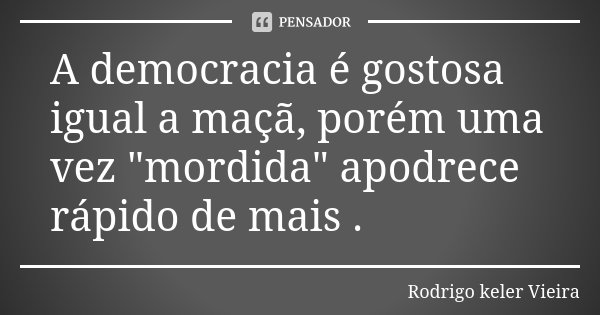 A democracia é gostosa igual a maçã, porém uma vez "mordida" apodrece rápido de mais .... Frase de Rodrigo keler Vieira.