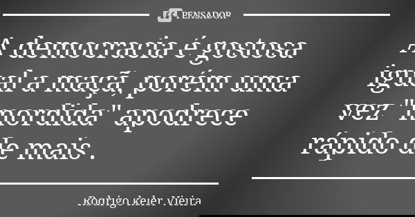 A democracia é gostosa igual a maçã, porém uma vez "mordida" apodrece rápido de mais .... Frase de Rodrigo keler Vieira.