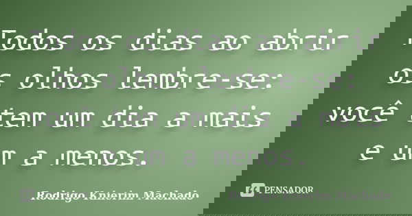 Todos os dias ao abrir os olhos lembre-se: você tem um dia a mais e um a menos.... Frase de Rodrigo Knierim Machado.
