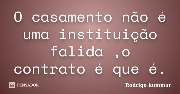 O casamento não é uma instituição falida ,o contrato é que é.... Frase de Rodrigo Kummar.