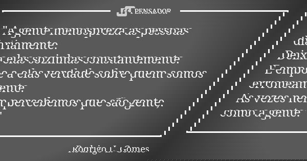 " A gente menospreza as pessoas diariamente. Deixa elas sozinhas constantemente. E empoe a elas verdade sobre quem somos erroneamente. As vezes nem percebe... Frase de Rodrigo L. Gomes.