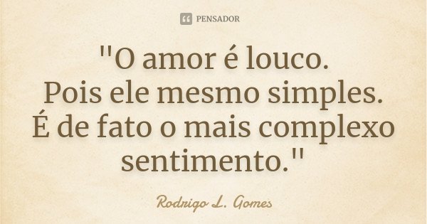 "O amor é louco. Pois ele mesmo simples. É de fato o mais complexo sentimento."... Frase de Rodrigo L. Gomes.