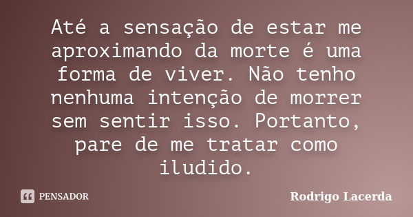 Até a sensação de estar me aproximando da morte é uma forma de viver. Não tenho nenhuma intenção de morrer sem sentir isso. Portanto, pare de me tratar como ilu... Frase de Rodrigo Lacerda.