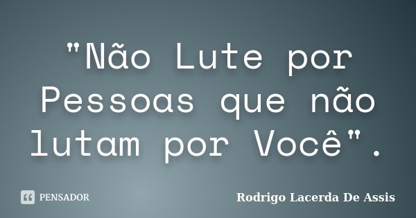 "Não Lute por Pessoas que não lutam por Você".... Frase de Rodrigo Lacerda De Assis.