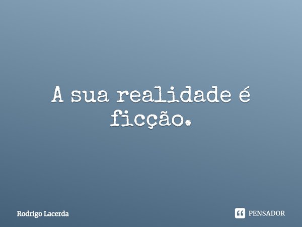 A sua realidade é ficção.... Frase de Rodrigo Lacerda.