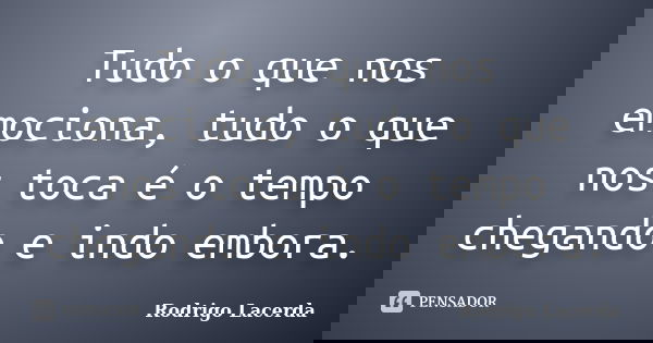 Tudo o que nos emociona, tudo o que nos toca é o tempo chegando e indo embora.... Frase de Rodrigo Lacerda.