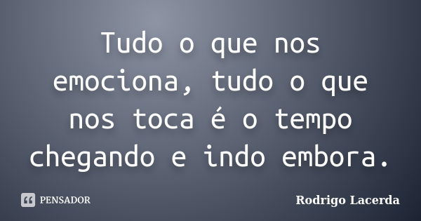 Tudo o que nos emociona, tudo o que nos toca é o tempo chegando e indo embora.... Frase de Rodrigo Lacerda.