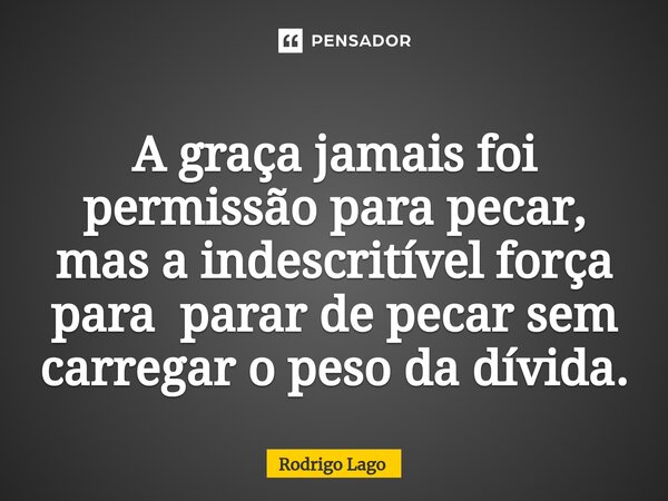 A graça jamais foi permissão para pecar, mas a indescritível força para parar de pecar sem carregar o peso da dívida.... Frase de Rodrigo Lago.