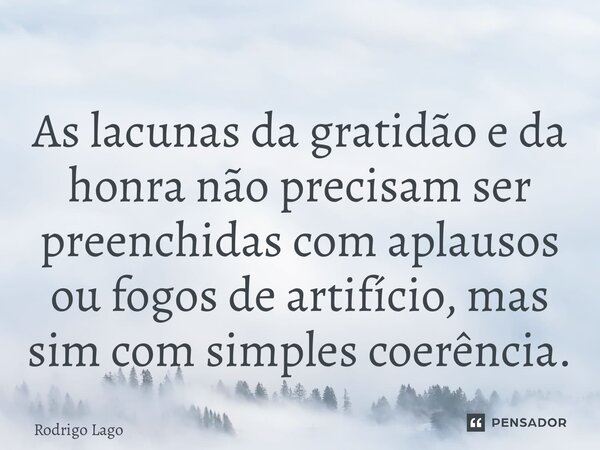 ⁠As lacunas da gratidão e da honra não precisam ser preenchidas com aplausos ou fogos de artifício, mas sim com simples coerência.... Frase de Rodrigo Lago.
