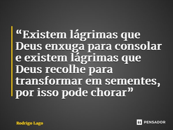 ⁠“Existem lágrimas que Deus enxuga para consolar e existem lágrimas que Deus recolhe para transformar em sementes, por isso pode chorar”... Frase de Rodrigo Lago.