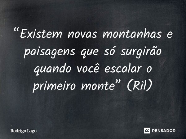 ⁠“Existem novas montanhas e paisagens que só surgirão quando você escalar o primeiro monte” (Ril)... Frase de Rodrigo Lago.