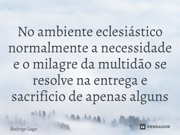 ⁠⁠No ambiente eclesiástico normalmente a necessidade e o milagre da multidão se resolve na entrega e sacrifício de apenas alguns... Frase de Rodrigo Lago.