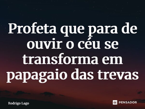 ⁠Profeta que para de ouvir o céu se transforma em papagaio das trevas... Frase de Rodrigo Lago.