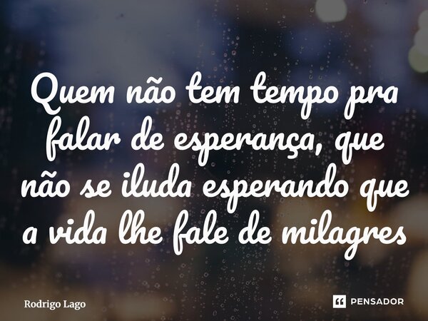 ⁠Quem não tem tempo pra falar de esperança, que não se iluda esperando que a vida lhe fale de milagres... Frase de Rodrigo Lago.