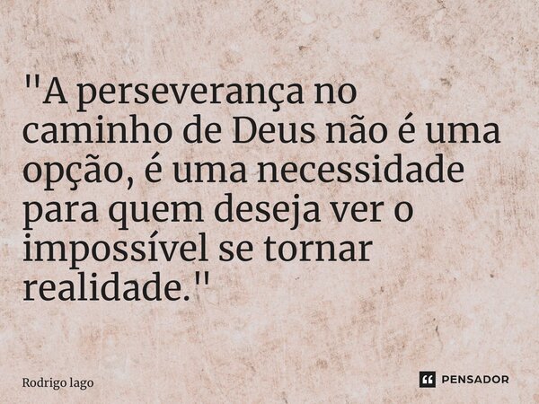 ⁠"A perseverança no caminho de Deus não é uma opção, é uma necessidade para quem deseja ver o impossível se tornar realidade."... Frase de Rodrigo Lago.