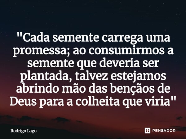 "Cada semente carrega uma promessa; ao consumirmos a semente que deveria ser plantada, talvez estejamos abrindo mão das bençãos de Deus para a colheita que... Frase de Rodrigo Lago.