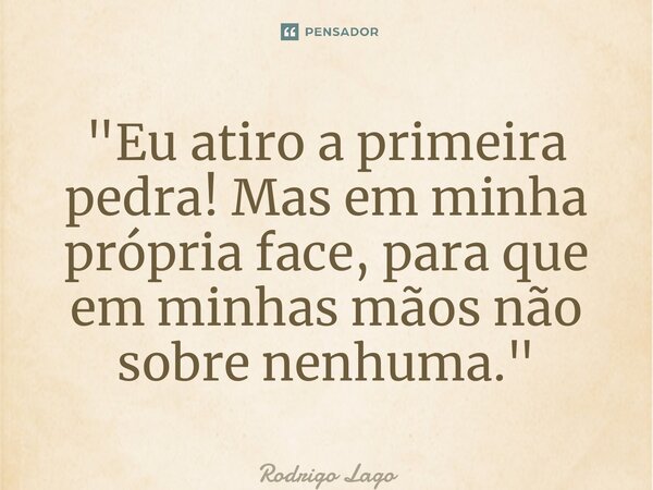 ⁠"Eu atiro a primeira pedra! Mas em minha própria face, para que em minhas mãos não sobre nenhuma."... Frase de Rodrigo Lago.