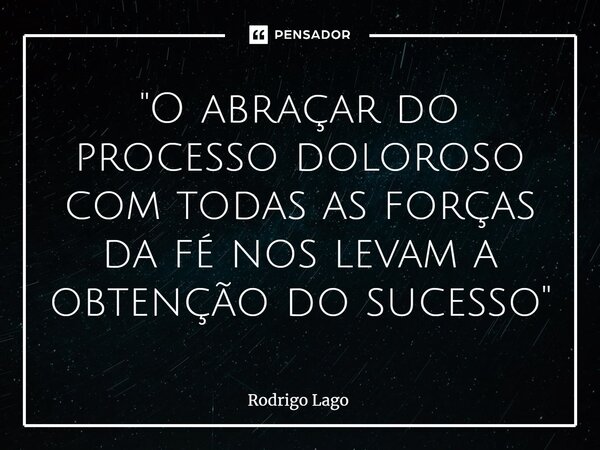 ⁠"O abraçar do processo doloroso com todas as forças da fé nos levam a obtenção do sucesso"... Frase de Rodrigo Lago.