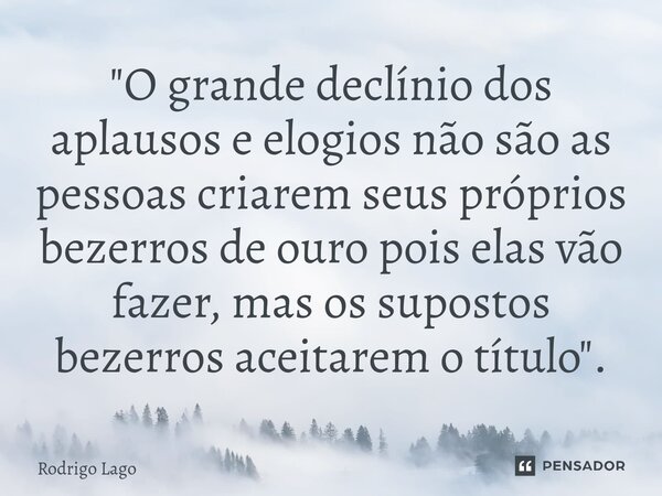 ⁠"O grande declínio dos aplausos e elogios não são as pessoas criarem seus próprios bezerros de ouro pois elas vão fazer, mas os supostos bezerros aceitare... Frase de Rodrigo Lago.