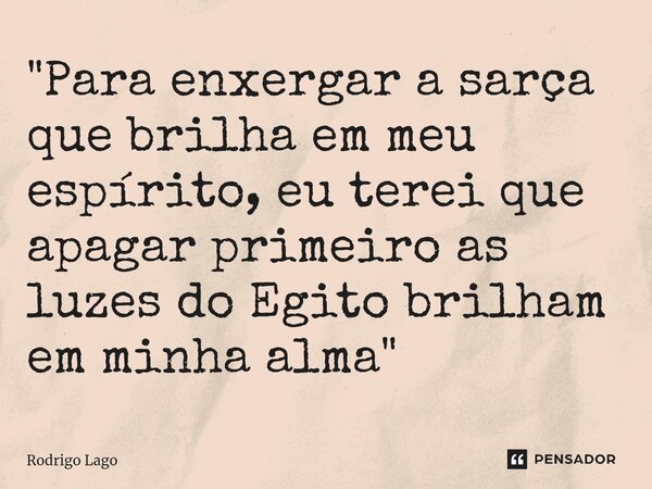 "Para enxergar a sarça que brilha em meu espírito, eu terei que apagar primeiro as luzes do Egito brilham em minha alma"... Frase de Rodrigo Lago.