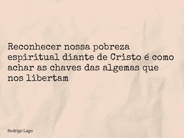 Reconhecer nossa pobreza espiritual diante de Cristo é como achar as chaves das algemas que nos libertam... Frase de Rodrigo Lago.