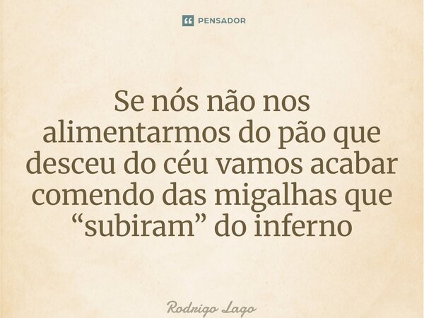 ⁠Se nós não nos alimentarmos do pão que desceu do céu vamos acabar comendo das migalhas que “subiram” do inferno... Frase de Rodrigo Lago.