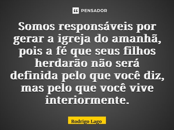 ⁠Somos responsáveis por gerar a igreja do amanhã, pois a fé que seus filhos herdarão não será definida pelo que você diz, mas pelo que você vive interiormente.... Frase de Rodrigo Lago.