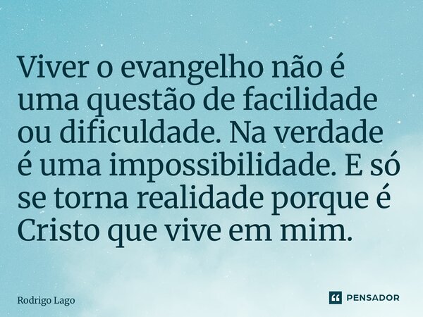 ⁠Viver o evangelho não é uma questão de facilidade ou dificuldade. Na verdade é uma impossibilidade. E só se torna realidade porque é Cristo que vive em mim.... Frase de Rodrigo Lago.