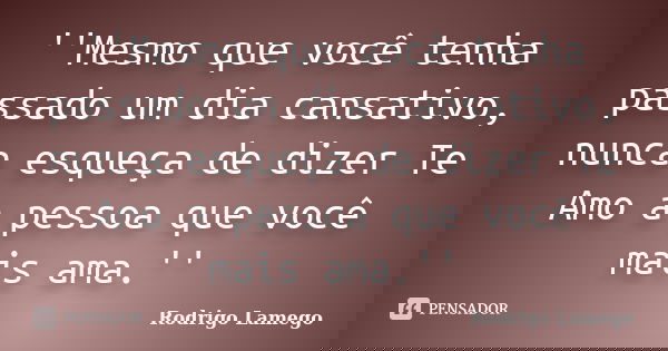 ''Mesmo que você tenha passado um dia cansativo, nunca esqueça de dizer Te Amo a pessoa que você mais ama.''... Frase de Rodrigo Lamego.