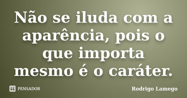 Não se iluda com a aparência, pois o que importa mesmo é o caráter.... Frase de Rodrigo Lamego.