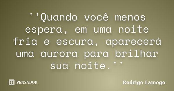 ''Quando você menos espera, em uma noite fria e escura, aparecerá uma aurora para brilhar sua noite.''... Frase de Rodrigo Lamego.