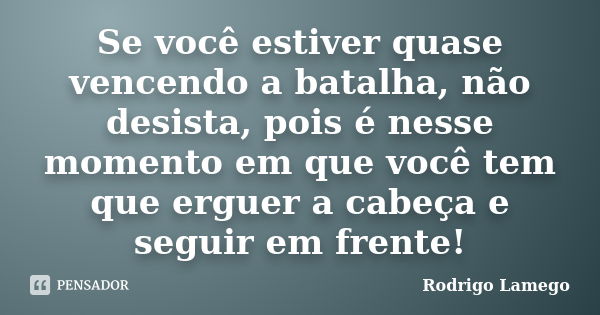 Se você estiver quase vencendo a batalha, não desista, pois é nesse momento em que você tem que erguer a cabeça e seguir em frente!... Frase de Rodrigo Lamego.