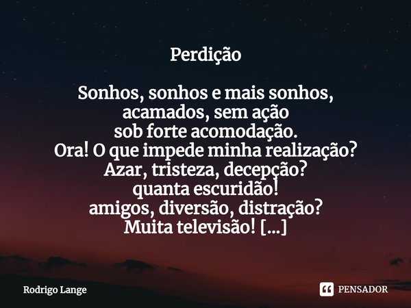 Perdição Sonhos, sonhos e mais sonhos,
acamados, sem ação
sob forte acomodação.
Ora! O que impede minha realização?
Azar, tristeza, decepção?
quanta escuridão... Frase de Rodrigo Lange.