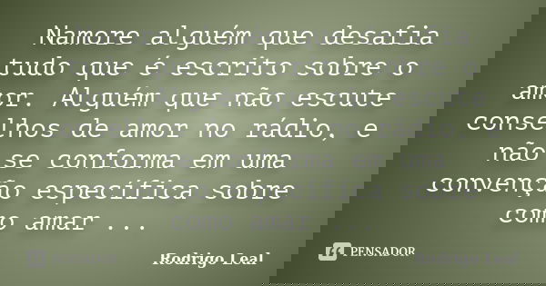 Namore alguém que desafia tudo que é escrito sobre o amor. Alguém que não escute conselhos de amor no rádio, e não se conforma em uma convenção específica sobre... Frase de Rodrigo Leal.