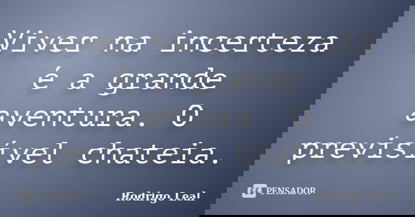 Viver na incerteza é a grande aventura. O previsível chateia.... Frase de Rodrigo Leal.